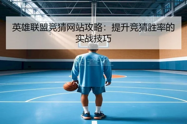 英雄联盟竞猜网站攻略：提升竞猜胜率的实战技巧