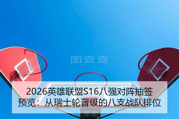2026英雄联盟S16八强对阵抽签预览：从瑞士轮晋级的八支战队排位